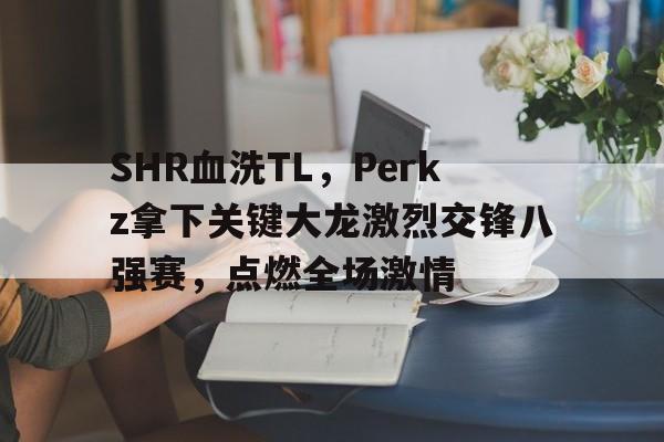 SHR血洗TL,Perkz拿下关键大龙激烈交锋八强赛,点燃全场激情 SHR血洗TL,Perkz拿下关键大龙激烈交锋八强赛,点燃全场激情